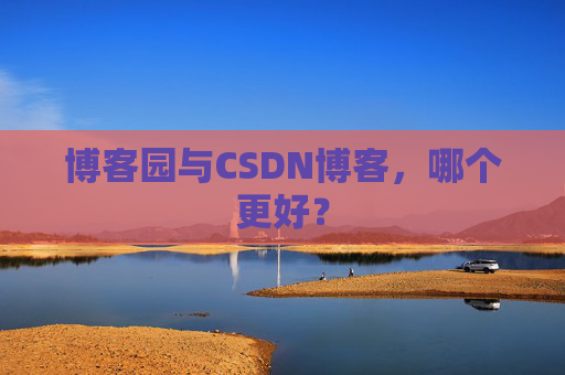 博客园与CSDN博客,哪个更好?